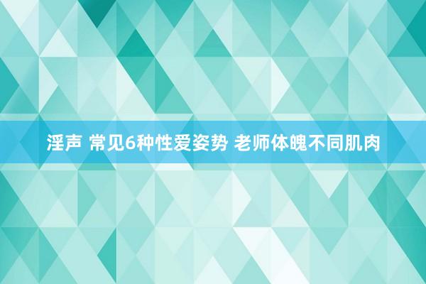 淫声 常见6种性爱姿势 老师体魄不同肌肉