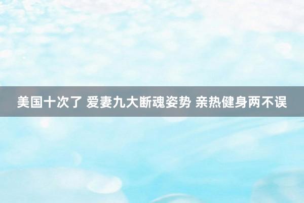 美国十次了 爱妻九大断魂姿势 亲热健身两不误