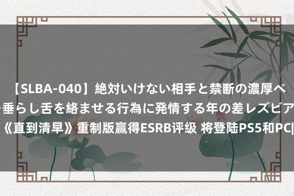 【SLBA-040】絶対いけない相手と禁断の濃厚ベロキス 戸惑いつつも唾液を垂らし舌を絡ませる行為に発情する年の差レズビアンたち20名4時間 《直到清早》重制版赢得ESRB评级 将登陆PS5和PC|发售|冒险游戏|esrb|单东谈主游戏|恐怖游戏