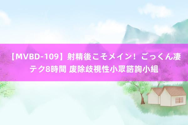 【MVBD-109】射精後こそメイン！ごっくん凄テク8時間 废除歧視性小眾諮詢小組