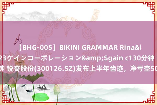 【BHG-005】BIKINI GRAMMAR Rina</a>2017-04-23ゲインコーポレーション&$gain c130分钟 锐奇股份(300126.SZ)发布上半年齿迹，净亏空503.53万元，由盈转亏