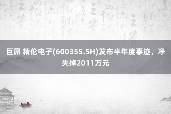 巨屌 精伦电子(600355.SH)发布半年度事迹，净失掉2011万元