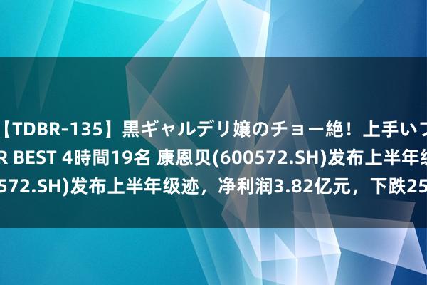 【TDBR-135】黒ギャルデリ嬢のチョー絶！上手いフェラチオ！！SUPER BEST 4時間19名 康恩贝(600572.SH)发布上半年级迹，净利润3.82亿元，下跌25.95%