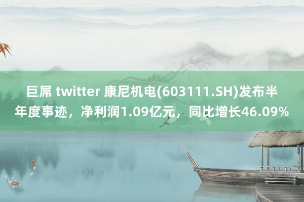 巨屌 twitter 康尼机电(603111.SH)发布半年度事迹，净利润1.09亿元，同比增长46.09%