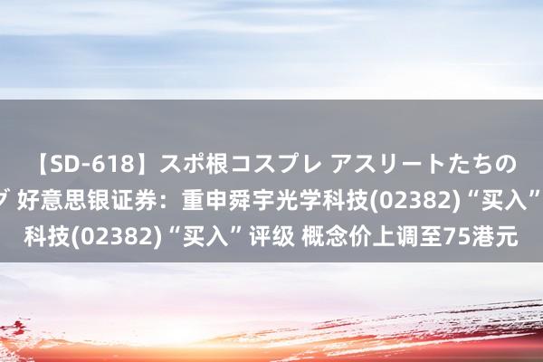 【SD-618】スポ根コスプレ アスリートたちの濡れ濡れトレーニング 好意思银证券：重申舜宇光学科技(02382)“买入”评级 概念价上调至75港元