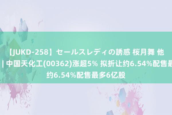 【JUKD-258】セールスレディの誘惑 桜月舞 他 港股异动 | 中国天化工(00362)涨超5% 拟折让约6.54%配售最多6亿股