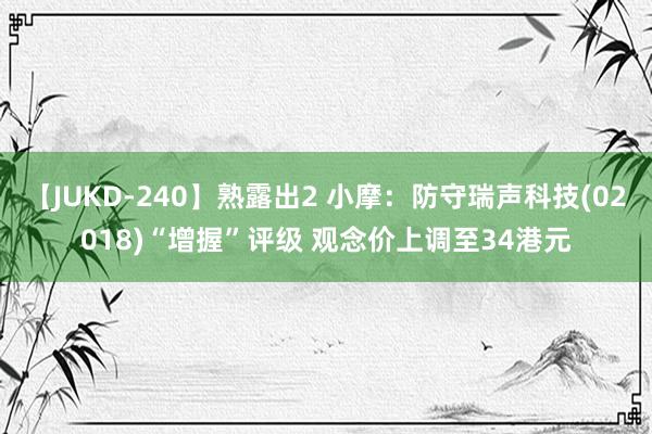 【JUKD-240】熟露出2 小摩：防守瑞声科技(02018)“增握”评级 观念价上调至34港元