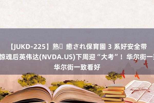 【JUKD-225】熟・癒され保育園 3 系好安全带！8月惊魂后英伟达(NVDA.US)下周迎“大考”！华尔街一致看好