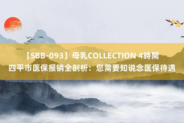 【SBB-093】母乳COLLECTION 4時間 四平市医保报销全剖析：您需要知说念医保待遇