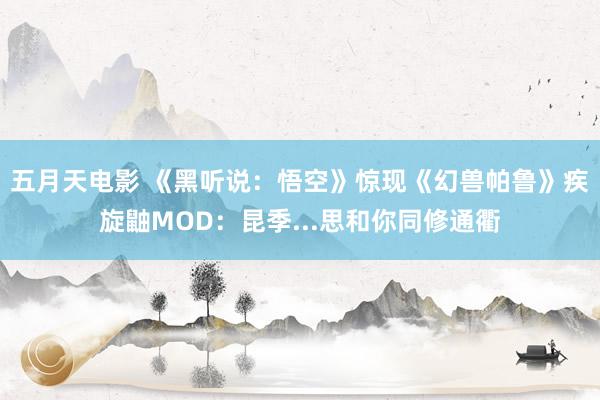 五月天电影 《黑听说：悟空》惊现《幻兽帕鲁》疾旋鼬MOD：昆季...思和你同修通衢