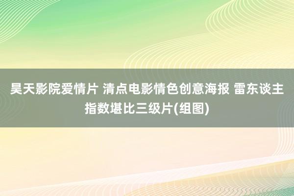 昊天影院爱情片 清点电影情色创意海报 雷东谈主指数堪比三级片(组图)