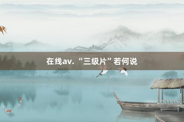 在线av. “三级片”若何说