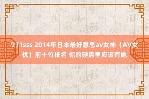 911sss 2014年日本最好意思av女神（AV女优）前十位排名 你的硬盘里应该有她