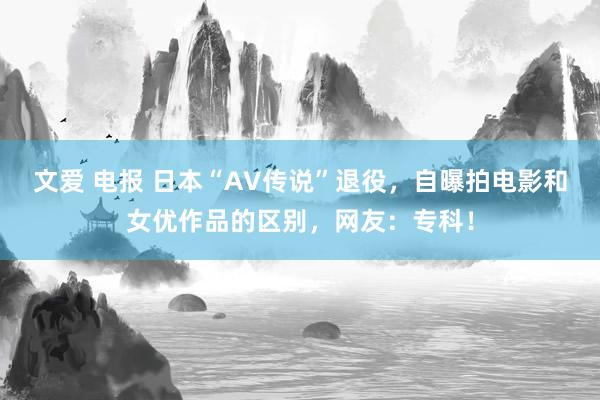 文爱 电报 日本“AV传说”退役，自曝拍电影和女优作品的区别，网友：专科！