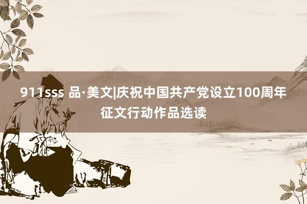 911sss 品·美文|庆祝中国共产党设立100周年征文行动作品选读