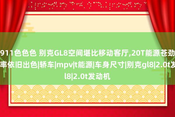 911色色色 别克GL8空间堪比移动客厅，20T能源苍劲，保值率依旧出色|轿车|mpv|t能源|车身尺寸|别克gl8|2.0t发动机