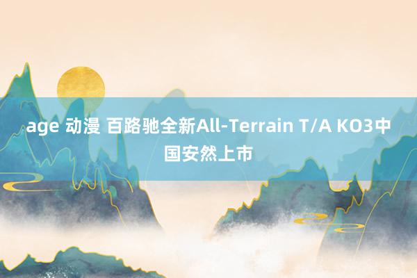 age 动漫 百路驰全新All-Terrain T/A KO3中国安然上市