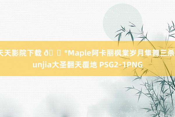 天天影院下载 🎮Maple阿卡丽枫棠岁月隼舞三杀 Junjia大圣翻天覆地 PSG2-1PNG