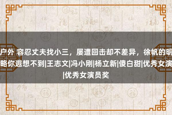 户外 容忍丈夫找小三，屡遭回击却不差异，徐帆的明智简略你遐想不到|王志文|冯小刚|杨立新|傻白甜|优秀女演员奖