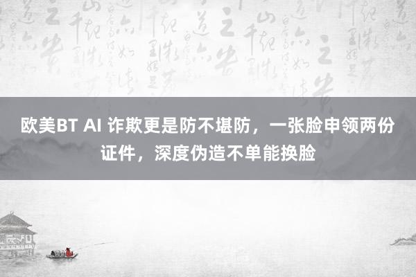 欧美BT AI 诈欺更是防不堪防，一张脸申领两份证件，深度伪造不单能换脸