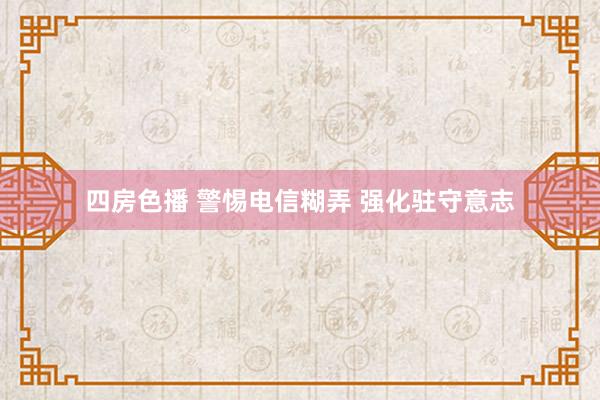 四房色播 警惕电信糊弄 强化驻守意志