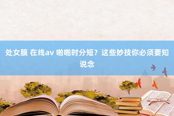 处女膜 在线av 啪啪时分短？这些妙技你必须要知说念