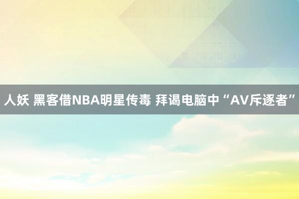 人妖 黑客借NBA明星传毒 拜谒电脑中“AV斥逐者”