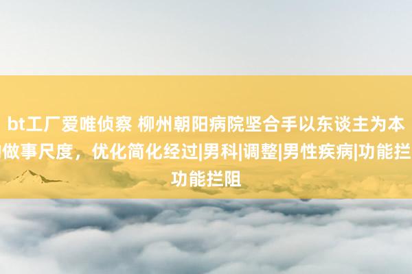 bt工厂爱唯侦察 柳州朝阳病院坚合手以东谈主为本的做事尺度，优化简化经过|男科|调整|男性疾病|功能拦阻