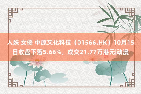 人妖 女優 中原文化科技（01566.HK）10月15日收盘下落5.66%，成交21.77万港元|动漫