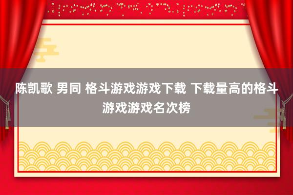 陈凯歌 男同 格斗游戏游戏下载 下载量高的格斗游戏游戏名次榜