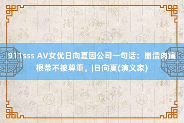 911sss AV女优日向夏因公司一句话：崩溃肉痛根蒂不被尊重。|日向夏(演义家)