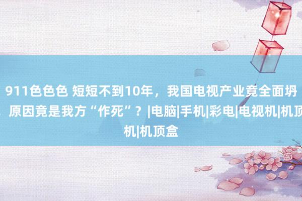 911色色色 短短不到10年，我国电视产业竟全面坍塌！原因竟是我方“作死”？|电脑|手机|彩电|电视机|机顶盒