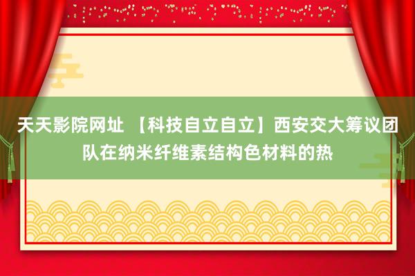 天天影院网址 【科技自立自立】西安交大筹议团队在纳米纤维素结构色材料的热