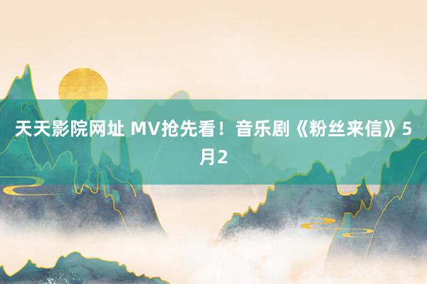 天天影院网址 MV抢先看！音乐剧《粉丝来信》5月2