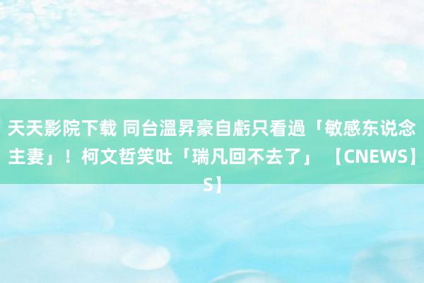 天天影院下载 同台溫昇豪自虧只看過「敏感东说念主妻」！柯文哲笑吐「瑞凡回不去了」 【CNEWS】