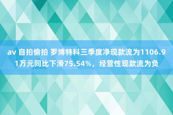 av 自拍偷拍 罗博特科三季度净现款流为1106.91万元同比下滑75.54%，经营性现款流为负