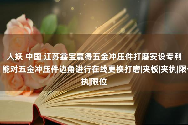 人妖 中国 江苏鑫宝赢得五金冲压件打磨安设专利，能对五金冲压件边角进行在线更换打磨|夹板|夹执|限位