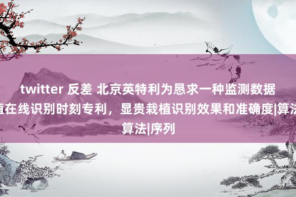 twitter 反差 北京英特利为恳求一种监测数据极端值在线识别时刻专利，显贵栽植识别效果和准确度|算法|序列