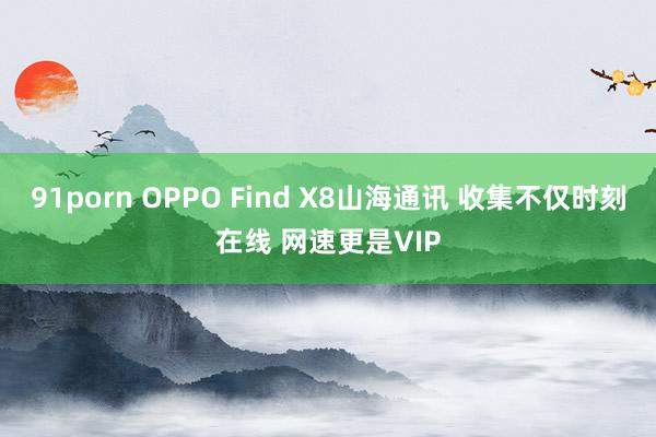 91porn OPPO Find X8山海通讯 收集不仅时刻在线 网速更是VIP