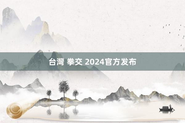 台灣 拳交 2024官方发布