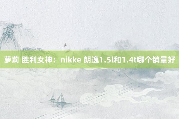 萝莉 胜利女神：nikke 朗逸1.5l和1.4t哪个销量好