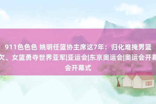 911色色色 姚明任篮协主席这7年：归化难掩男篮缺欠、女篮勇夺世界亚军|亚运会|东京奥运会|奥运会开幕式