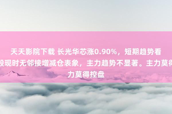 天天影院下载 长光华芯涨0.90%，短期趋势看，该股现时无邻接增减仓表象，主力趋势不显著。主力莫得控盘