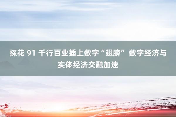 探花 91 千行百业插上数字“翅膀” 数字经济与实体经济交融加速