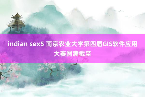 indian sex5 南京农业大学第四届GIS软件应用大赛圆满截至