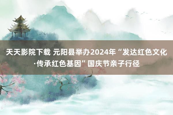 天天影院下载 元阳县举办2024年“发达红色文化·传承红色基因”国庆节亲子行径