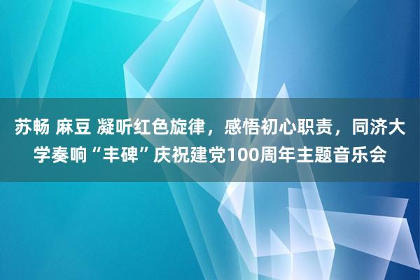 苏畅 麻豆 凝听红色旋律，感悟初心职责，同济大学奏响“丰碑”庆祝建党100周年主题音乐会