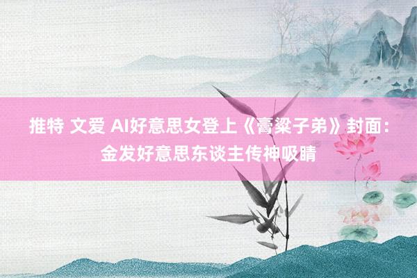 推特 文爱 AI好意思女登上《膏粱子弟》封面：金发好意思东谈主传神吸睛