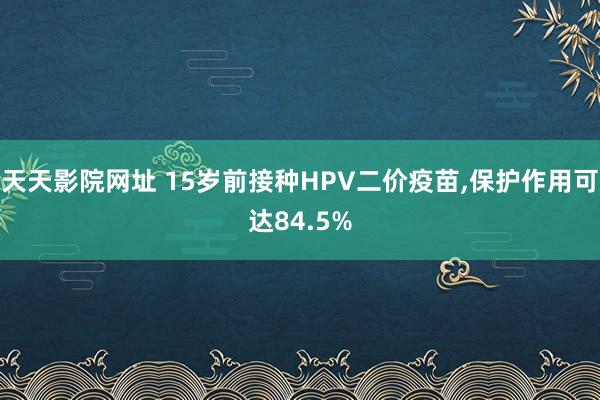 天天影院网址 15岁前接种HPV二价疫苗，保护作用可达84.5%