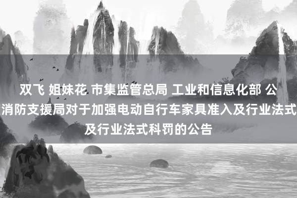 双飞 姐妹花 市集监管总局 工业和信息化部 公安部 国度消防支援局对于加强电动自行车家具准入及行业法式科罚的公告